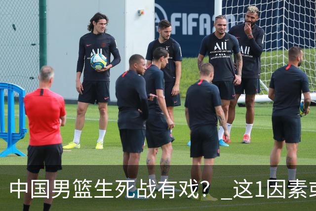 中国男篮生死战有戏？ 这1因素或成破局关键