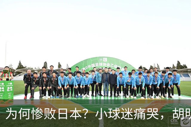 为何惨败日本？小球迷痛哭，胡明轩自责不够狠，郭士强：赛前早已强调